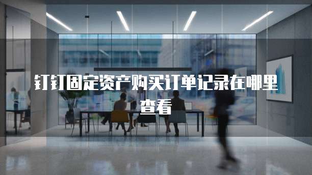 钉钉固定资产购买订单记录在哪里查看