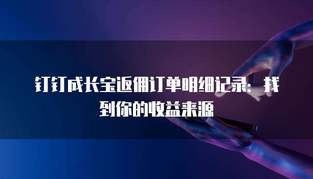 钉钉成长宝返佣订单明细记录:找到你的收益来源