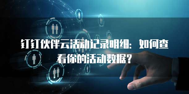 钉钉伙伴云活动记录明细：如何查看你的活动数据？