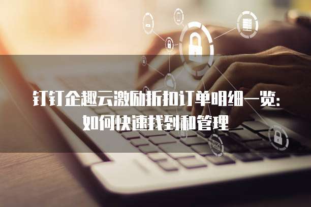 钉钉企趣云激励折扣订单明细一览:如何快速找到和管理
