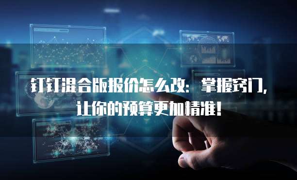 钉钉混合版报价怎么改:掌握窍门,让你的预算更加精准!