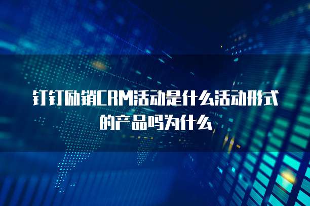 钉钉励销CRM活动是什么活动形式的产品吗为什么