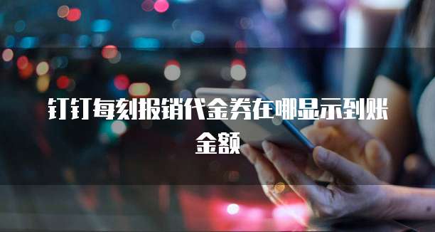 钉钉每刻报销代金券在哪显示到账金额