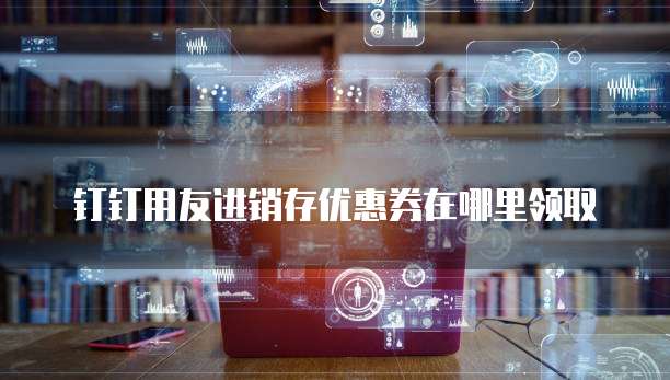 钉钉用友进销存优惠券在哪里领取
