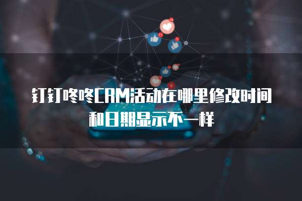 钉钉咚咚CRM活动在哪里修改时间和日期显示不一样