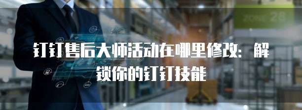 钉钉售后大师活动在哪里修改:解锁你的钉钉技能