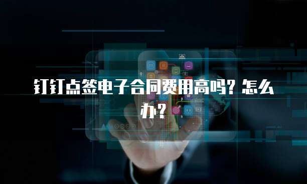 钉钉点签电子合同费用高吗?怎么办?