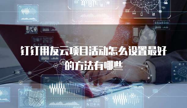 钉钉用友云项目活动怎么设置最好的方法有哪些