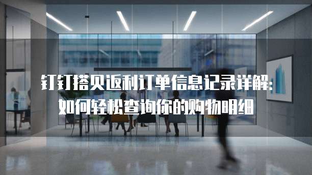 钉钉搭贝返利订单信息记录详解:如何轻松查询你的购物明细
