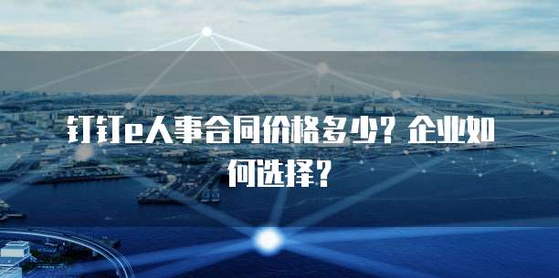 钉钉e人事合同价格多少?企业如何选择?
