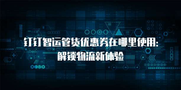 钉钉智运管货优惠券在哪里使用:解锁物流新体验
