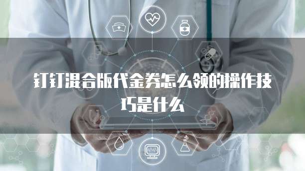 钉钉混合版代金券怎么领的操作技巧是什么