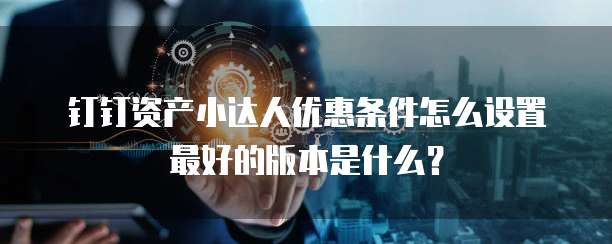 钉钉资产小达人优惠条件怎么设置最好的版本是什么?