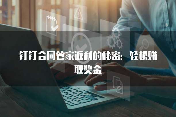 钉钉合同管家返利的秘密：轻松赚取奖金