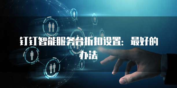 钉钉智能服务台折扣设置:最好的办法