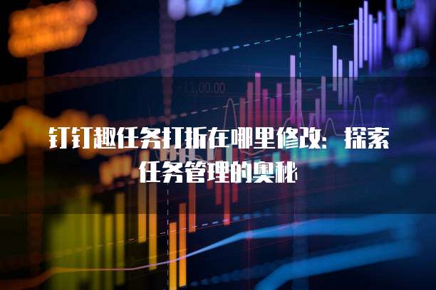 钉钉趣任务打折在哪里修改:探索任务管理的奥秘