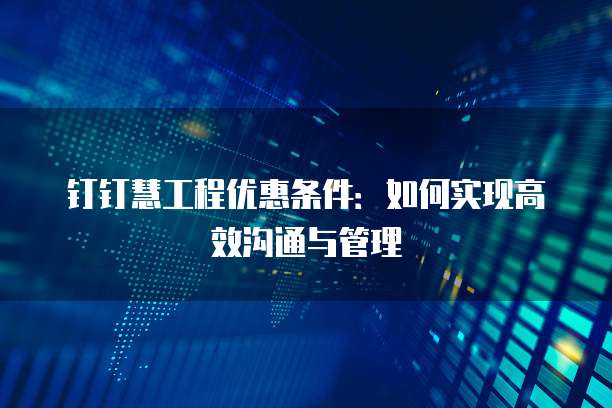钉钉慧工程优惠条件:如何实现高效沟通与管理