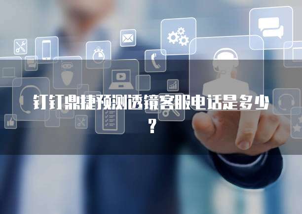钉钉鼎捷预测透镜客服电话是多少？