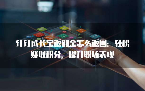 钉钉成长宝返佣金怎么返回:轻松赚取积分,提升职场表现