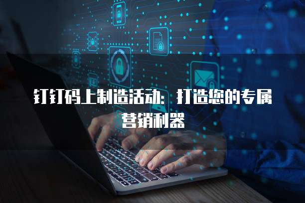 钉钉码上制造活动:打造您的专属营销利器
