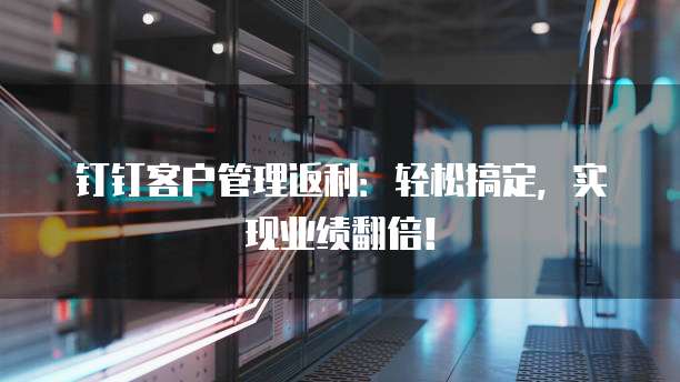 钉钉客户管理返利:轻松搞定,实现业绩翻倍!