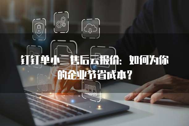 钉钉单小二售后云报价:如何为你的企业节省成本?