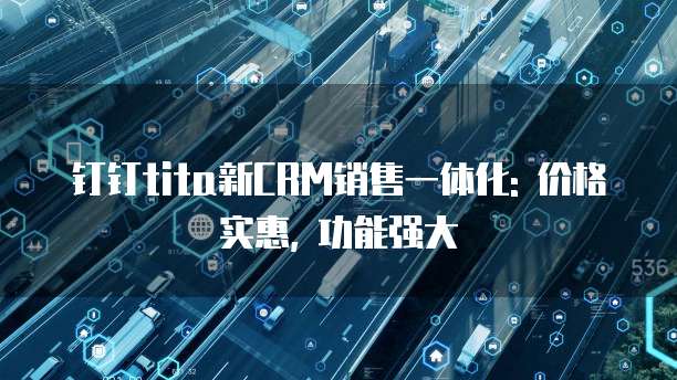 钉钉tita新CRM销售一体化: 价格实惠, 功能强大