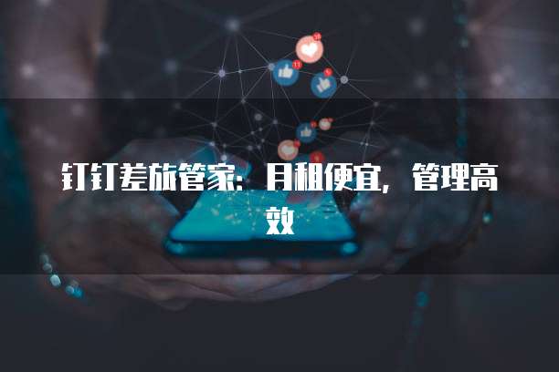 钉钉差旅管家:月租便宜,管理高效