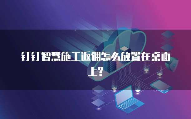 钉钉智慧施工返佣怎么放置在桌面上?