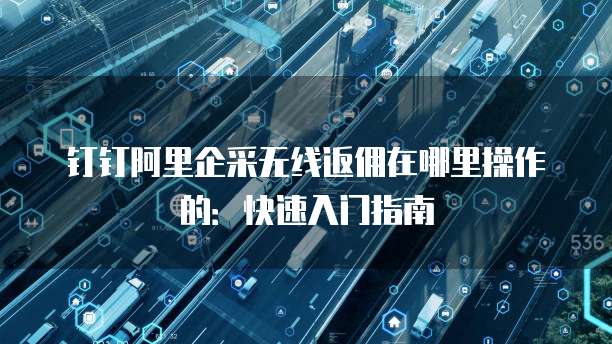 钉钉阿里企采无线返佣在哪里操作的:快速入门指南