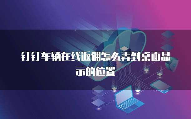 钉钉车辆在线返佣怎么弄到桌面显示的位置