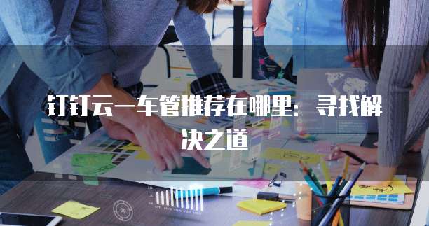 钉钉云一车管推荐在哪里：寻找解决之道