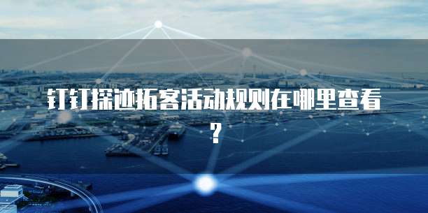 钉钉探迹拓客活动规则在哪里查看?