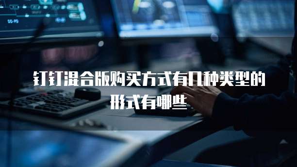 钉钉混合版购买方式有几种类型的形式有哪些
