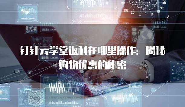钉钉云学堂返利在哪里操作:揭秘购物优惠的秘密