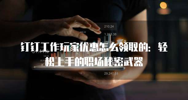 钉钉工作玩家优惠怎么领取的:轻松上手的职场秘密武器