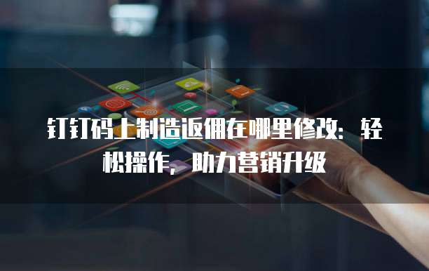 钉钉码上制造返佣在哪里修改:轻松操作,助力营销升级