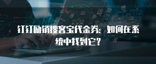 钉钉励销搜客宝代金券:如何在系统中找到它?