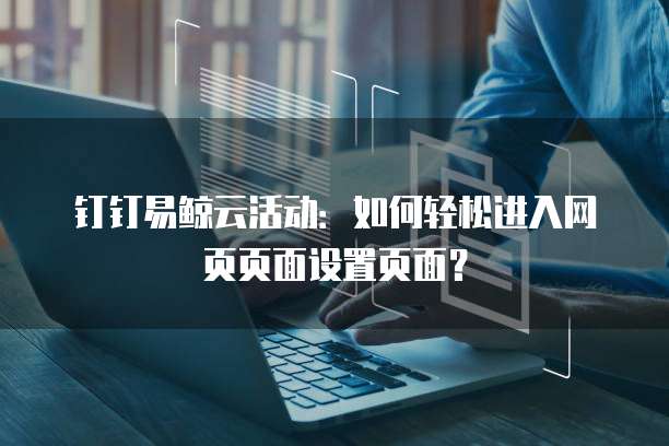 钉钉易鲸云活动:如何轻松进入网页页面设置页面?