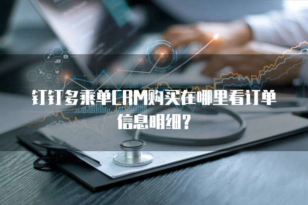 钉钉多乘单CRM购买在哪里看订单信息明细?