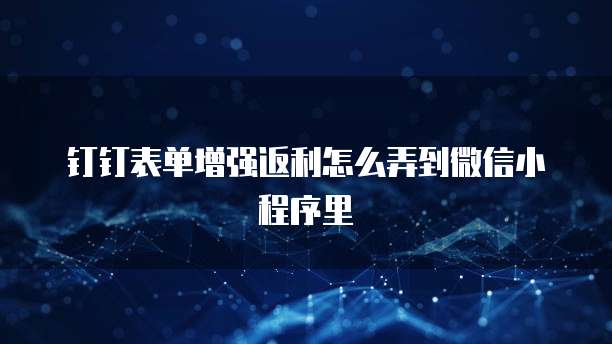 钉钉表单增强返利怎么弄到微信小程序里