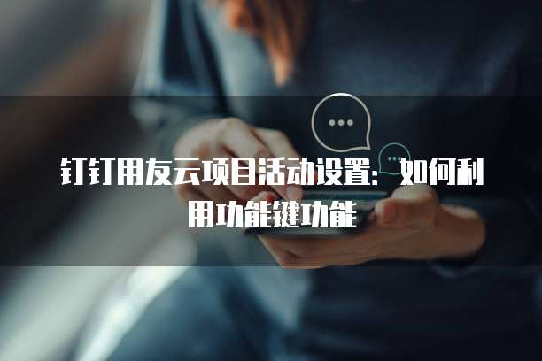 钉钉用友云项目活动设置:如何利用功能键功能