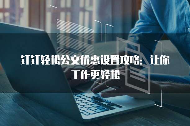 钉钉轻松公文优惠设置攻略:让你工作更轻松
