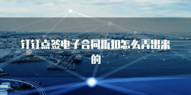 钉钉点签电子合同折扣怎么弄出来的