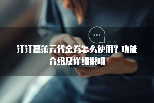 钉钉嘉策云代金券怎么使用?功能介绍及详细说明
