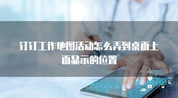 钉钉工作地图活动怎么弄到桌面上面显示的位置