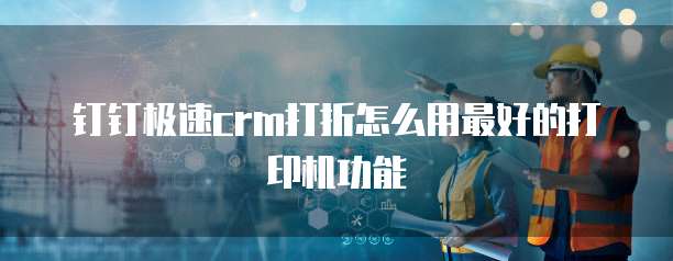 钉钉极速crm打折怎么用最好的打印机功能