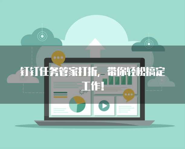 钉钉任务管家打折,带你轻松搞定工作!