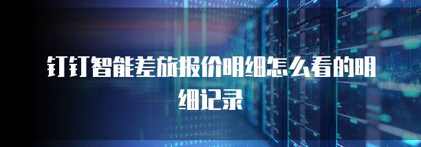 钉钉智能差旅报价明细怎么看的明细记录