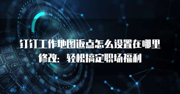 钉钉工作地图返点怎么设置在哪里修改:轻松搞定职场福利